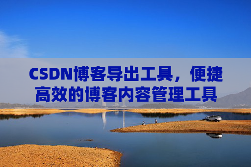 CSDN博客导出工具，便捷高效的博客内容管理工具